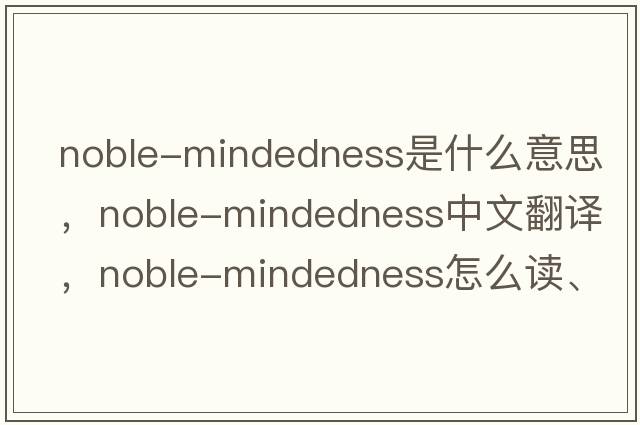noble-mindedness是什么意思，noble-mindedness中文翻譯，noble-mindedness怎么讀、發(fā)音、用法及例句