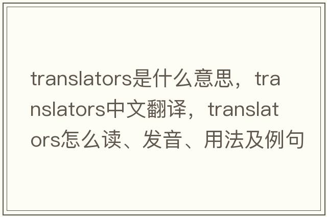 translators是什么意思，translators中文翻譯，translators怎么讀、發(fā)音、用法及例句