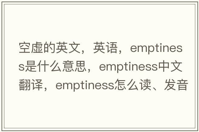 空虛的英文，英語(yǔ)，emptiness是什么意思，emptiness中文翻譯，emptiness怎么讀、發(fā)音、用法及例句
