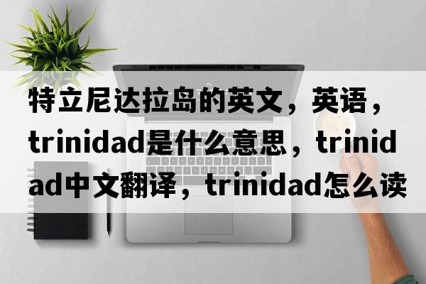 特立尼達拉島的英文，英語(yǔ)，Trinidad是什么意思，Trinidad中文翻譯，Trinidad怎么讀、發(fā)音、用法及例句