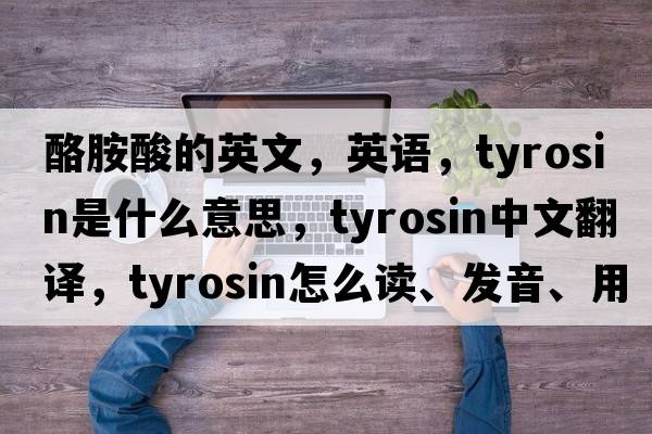 酪胺酸的英文，英語(yǔ)，tyrosin是什么意思，tyrosin中文翻譯，tyrosin怎么讀、發(fā)音、用法及例句