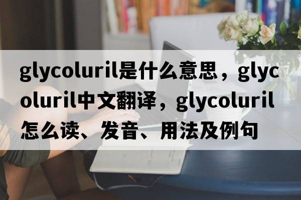 glycoluril是什么意思，glycoluril中文翻譯，glycoluril怎么讀、發(fā)音、用法及例句