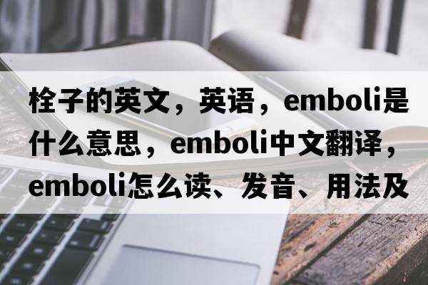 栓子的英文，英語(yǔ)，emboli是什么意思，emboli中文翻譯，emboli怎么讀、發(fā)音、用法及例句