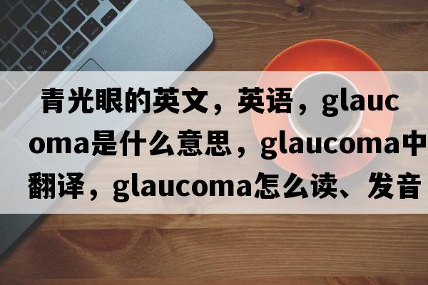  青光眼的英文，英語(yǔ)，glaucoma是什么意思，glaucoma中文翻譯，glaucoma怎么讀、發(fā)音、用法及例句