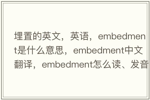 埋置的英文，英語(yǔ)，embedment是什么意思，embedment中文翻譯，embedment怎么讀、發(fā)音、用法及例句