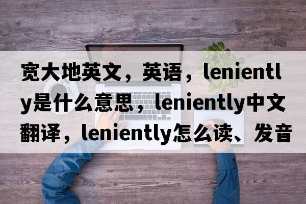 寬大地英文，英語(yǔ)，leniently是什么意思，leniently中文翻譯，leniently怎么讀、發(fā)音、用法及例句