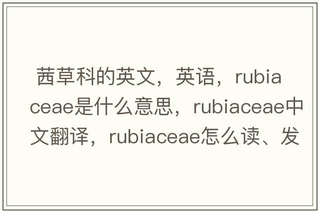  茜草科的英文，英語(yǔ)，Rubiaceae是什么意思，Rubiaceae中文翻譯，Rubiaceae怎么讀、發(fā)音、用法及例句