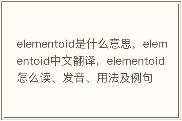 elementoid是什么意思，elementoid中文翻譯，elementoid怎么讀、發(fā)音、用法及例句