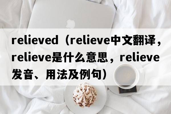 relieved（relieve中文翻譯，relieve是什么意思，relieve發(fā)音、用法及例句）
