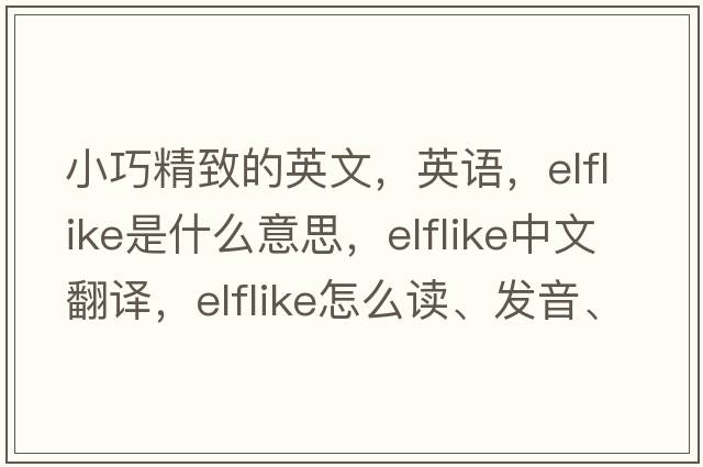 小巧精致的英文，英語(yǔ)，elflike是什么意思，elflike中文翻譯，elflike怎么讀、發(fā)音、用法及例句