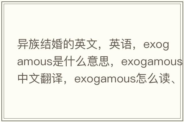 異族結婚的英文，英語(yǔ)，exogamous是什么意思，exogamous中文翻譯，exogamous怎么讀、發(fā)音、用法及例句