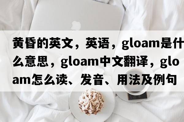 黃昏的英文，英語(yǔ)，gloam是什么意思，gloam中文翻譯，gloam怎么讀、發(fā)音、用法及例句