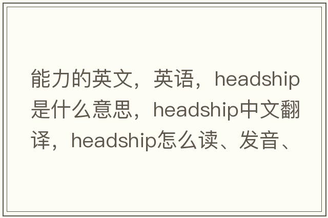 能力的英文，英語(yǔ)，headship是什么意思，headship中文翻譯，headship怎么讀、發(fā)音、用法及例句