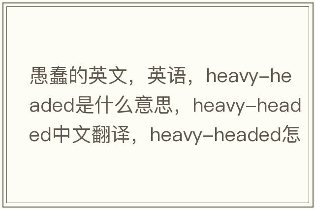 愚蠢的英文，英語(yǔ)，heavy-headed是什么意思，heavy-headed中文翻譯，heavy-headed怎么讀、發(fā)音、用法及例句