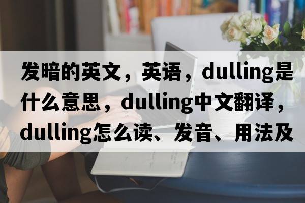 發(fā)暗的英文，英語(yǔ)，dulling是什么意思，dulling中文翻譯，dulling怎么讀、發(fā)音、用法及例句
