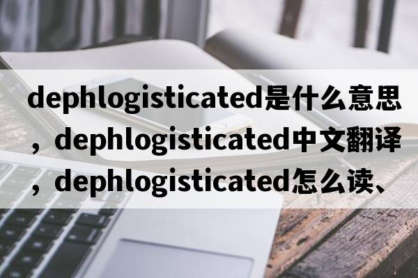 dephlogisticated是什么意思，dephlogisticated中文翻譯，dephlogisticated怎么讀、發(fā)音、用法及例句