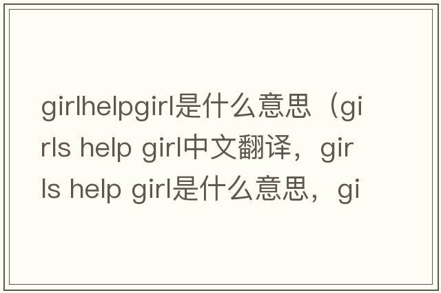 girlhelpgirl是什么意思（girls help girl中文翻譯，girls help girl是什么意思，girls help girl發(fā)音、用法及例句）