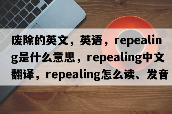 廢除的英文，英語(yǔ)，repealing是什么意思，repealing中文翻譯，repealing怎么讀、發(fā)音、用法及例句