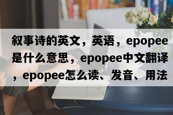 敘事詩(shī)的英文，英語(yǔ)，epopee是什么意思，epopee中文翻譯，epopee怎么讀、發(fā)音、用法及例句