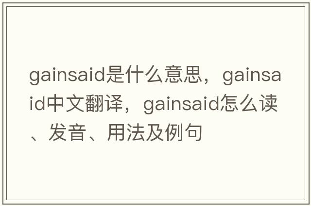 gainsaid是什么意思，gainsaid中文翻譯，gainsaid怎么讀、發(fā)音、用法及例句