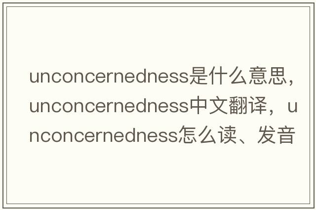 unconcernedness是什么意思，unconcernedness中文翻譯，unconcernedness怎么讀、發(fā)音、用法及例句