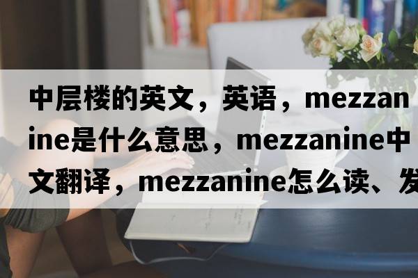 中層樓的英文，英語(yǔ)，mezzanine是什么意思，mezzanine中文翻譯，mezzanine怎么讀、發(fā)音、用法及例句