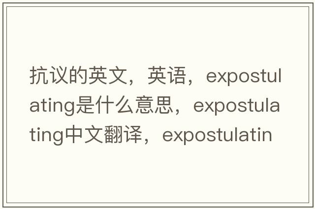 抗議的英文，英語(yǔ)，expostulating是什么意思，expostulating中文翻譯，expostulating怎么讀、發(fā)音、用法及例句
