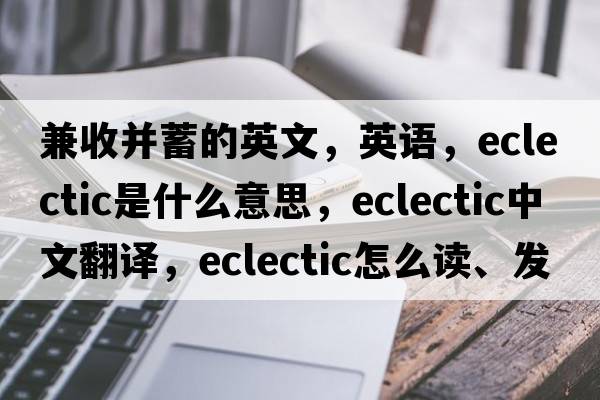 兼收并蓄的英文，英語(yǔ)，eclectic是什么意思，eclectic中文翻譯，eclectic怎么讀、發(fā)音、用法及例句