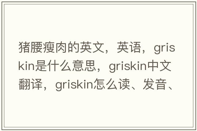 豬腰瘦肉的英文，英語(yǔ)，griskin是什么意思，griskin中文翻譯，griskin怎么讀、發(fā)音、用法及例句