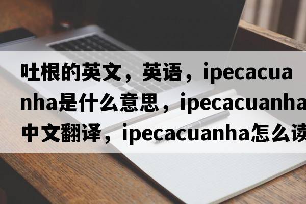 吐根的英文，英語(yǔ)，ipecacuanha是什么意思，ipecacuanha中文翻譯，ipecacuanha怎么讀、發(fā)音、用法及例句