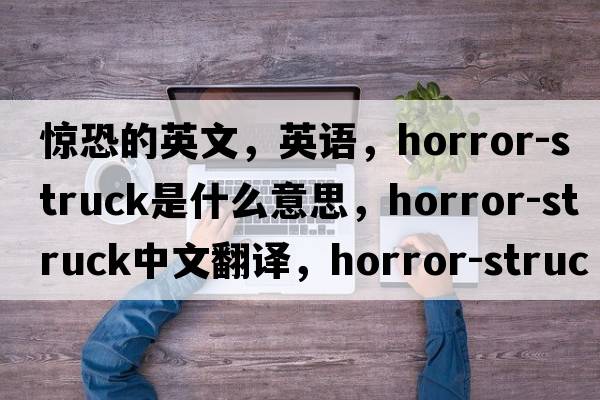 驚恐的英文，英語(yǔ)，horror-struck是什么意思，horror-struck中文翻譯，horror-struck怎么讀、發(fā)音、用法及例句