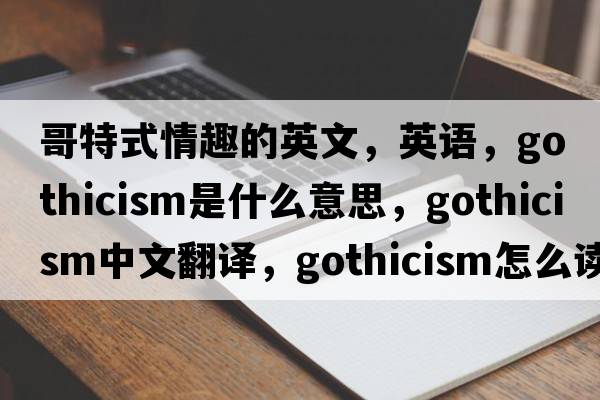 哥特式情趣的英文，英語(yǔ)，Gothicism是什么意思，Gothicism中文翻譯，Gothicism怎么讀、發(fā)音、用法及例句