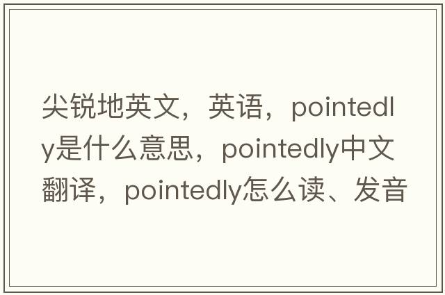 尖銳地英文，英語(yǔ)，pointedly是什么意思，pointedly中文翻譯，pointedly怎么讀、發(fā)音、用法及例句