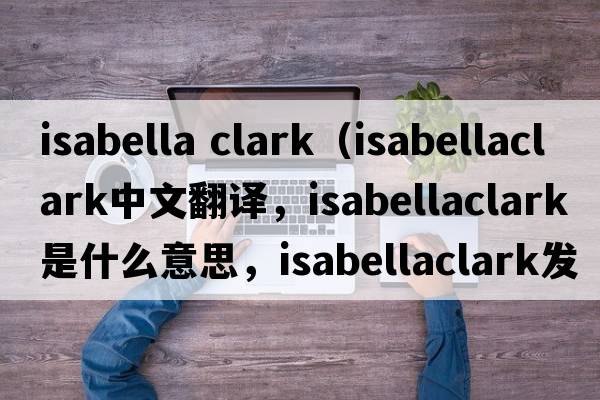 isabella clark（isabellaclark中文翻譯，isabellaclark是什么意思，isabellaclark發(fā)音、用法及例句）