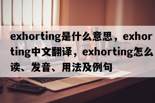 exhorting是什么意思，exhorting中文翻譯，exhorting怎么讀、發(fā)音、用法及例句