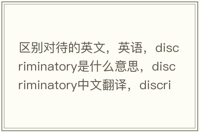 區別對待的英文，英語(yǔ)，discriminatory是什么意思，discriminatory中文翻譯，discriminatory怎么讀、發(fā)音、用法及例句