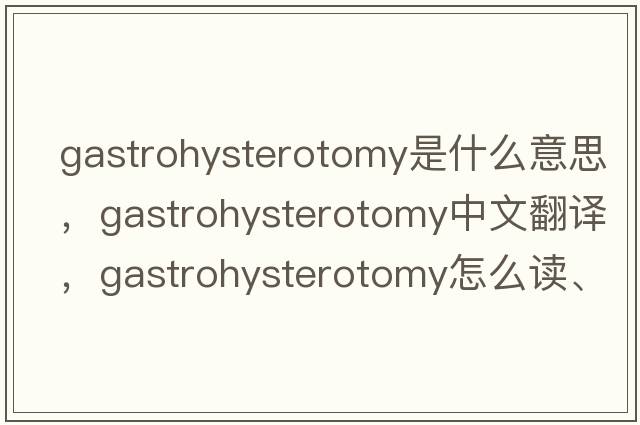 gastrohysterotomy是什么意思，gastrohysterotomy中文翻譯，gastrohysterotomy怎么讀、發(fā)音、用法及例句