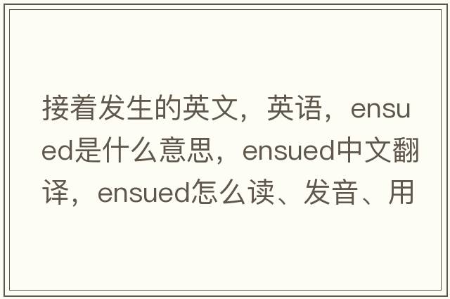 接著(zhù)發(fā)生的英文，英語(yǔ)，ensued是什么意思，ensued中文翻譯，ensued怎么讀、發(fā)音、用法及例句