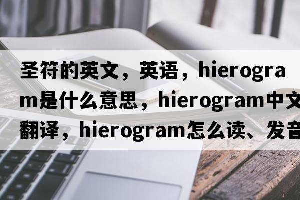 圣符的英文，英語(yǔ)，hierogram是什么意思，hierogram中文翻譯，hierogram怎么讀、發(fā)音、用法及例句