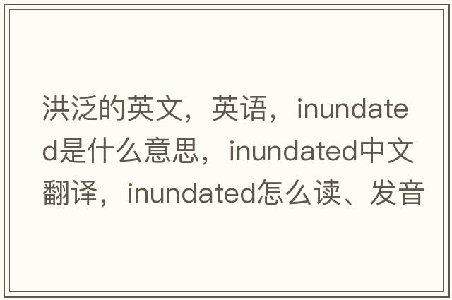 洪泛的英文，英語(yǔ)，inundated是什么意思，inundated中文翻譯，inundated怎么讀、發(fā)音、用法及例句