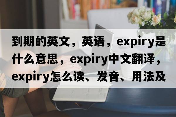 到期的英文，英語(yǔ)，expiry是什么意思，expiry中文翻譯，expiry怎么讀、發(fā)音、用法及例句