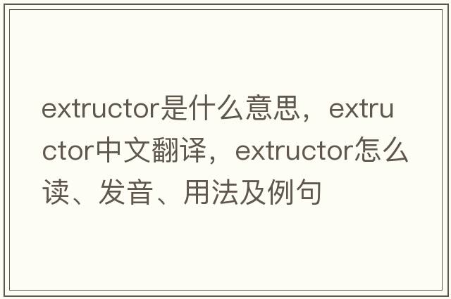 extructor是什么意思，extructor中文翻譯，extructor怎么讀、發(fā)音、用法及例句
