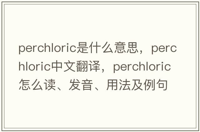 perchloric是什么意思，perchloric中文翻譯，perchloric怎么讀、發(fā)音、用法及例句