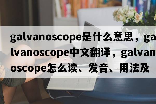 galvanoscope是什么意思，galvanoscope中文翻譯，galvanoscope怎么讀、發(fā)音、用法及例句