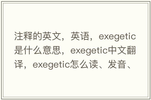 注釋的英文，英語(yǔ)，exegetic是什么意思，exegetic中文翻譯，exegetic怎么讀、發(fā)音、用法及例句