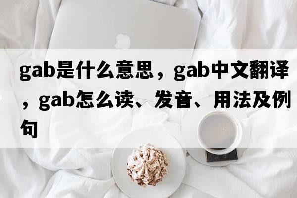 gab是什么意思，gab中文翻譯，gab怎么讀、發(fā)音、用法及例句