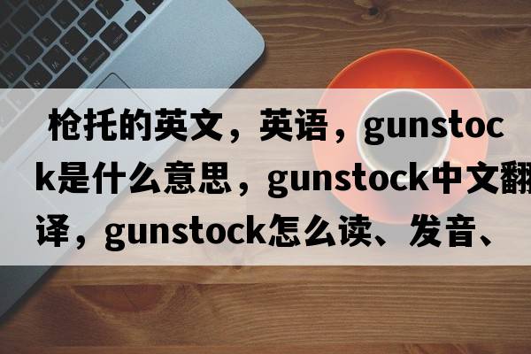  槍托的英文，英語(yǔ)，gunstock是什么意思，gunstock中文翻譯，gunstock怎么讀、發(fā)音、用法及例句