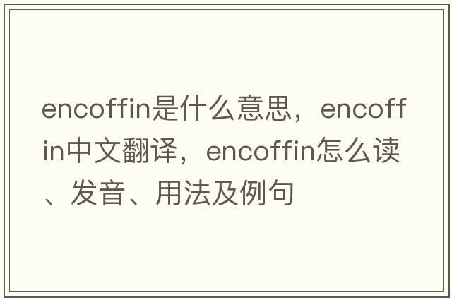 encoffin是什么意思，encoffin中文翻譯，encoffin怎么讀、發(fā)音、用法及例句