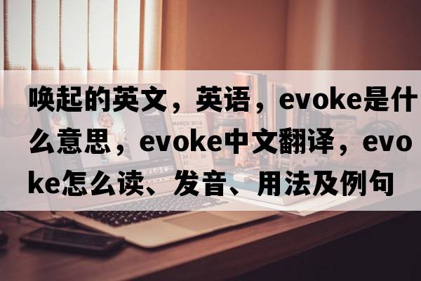 喚起的英文，英語(yǔ)，evoke是什么意思，evoke中文翻譯，evoke怎么讀、發(fā)音、用法及例句