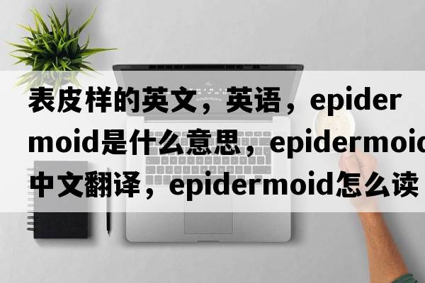 表皮樣的英文，英語(yǔ)，epidermoid是什么意思，epidermoid中文翻譯，epidermoid怎么讀、發(fā)音、用法及例句
